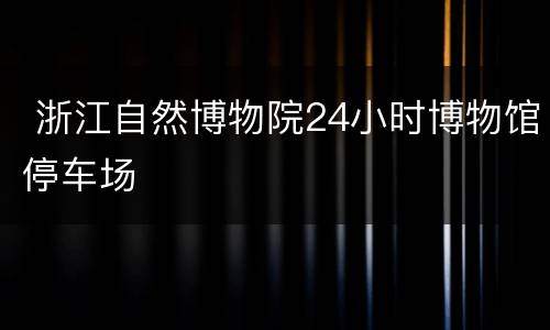  浙江自然博物院24小时博物馆停车场