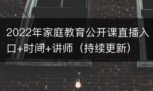 2022年家庭教育公开课直播入口+时间+讲师（持续更新）