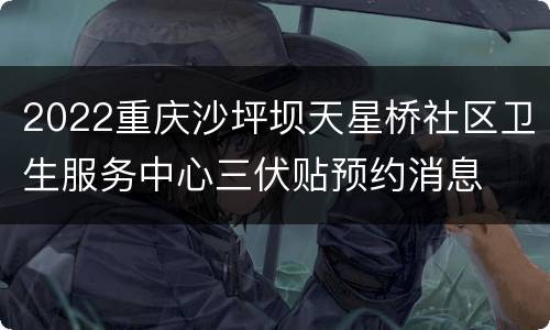 2022重庆沙坪坝天星桥社区卫生服务中心三伏贴预约消息