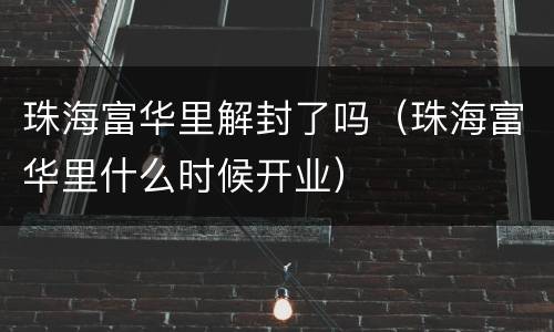 珠海富华里解封了吗（珠海富华里什么时候开业）