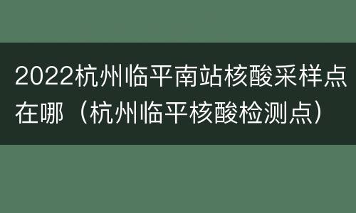 2022杭州临平南站核酸采样点在哪（杭州临平核酸检测点）
