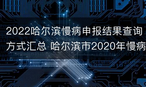2022哈尔滨慢病申报结果查询方式汇总 哈尔滨市2020年慢病申报时间