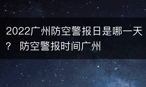 2022广州防空警报日是哪一天？ 防空警报时间广州