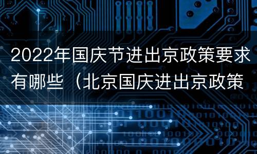 2022年国庆节进出京政策要求有哪些（北京国庆进出京政策）