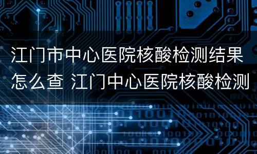 江门市中心医院核酸检测结果怎么查 江门中心医院核酸检测结果查询