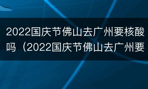 2022国庆节佛山去广州要核酸吗（2022国庆节佛山去广州要核酸吗）
