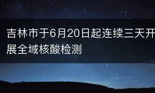 吉林市于6月20日起连续三天开展全域核酸检测