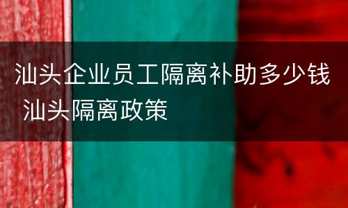 汕头企业员工隔离补助多少钱 汕头隔离政策