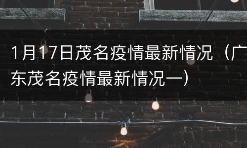 1月17日茂名疫情最新情况（广东茂名疫情最新情况一）