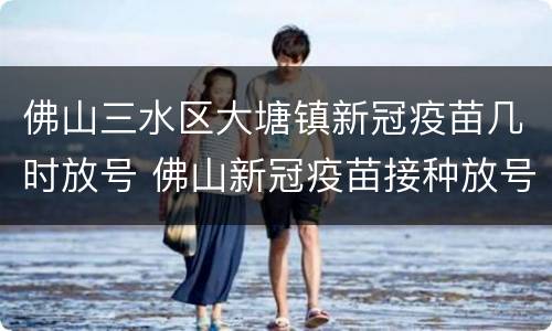 佛山三水区大塘镇新冠疫苗几时放号 佛山新冠疫苗接种放号时间
