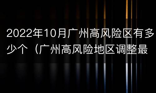 2022年10月广州高风险区有多少个（广州高风险地区调整最新消息）