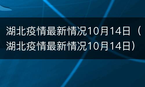 湖北疫情最新情况10月14日（湖北疫情最新情况10月14日）