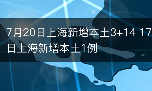 7月20日上海新增本土3+14 17日上海新增本土1例