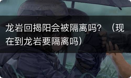 龙岩回揭阳会被隔离吗？（现在到龙岩要隔离吗）