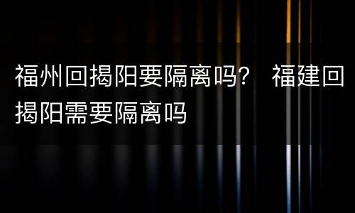 福州回揭阳要隔离吗？ 福建回揭阳需要隔离吗