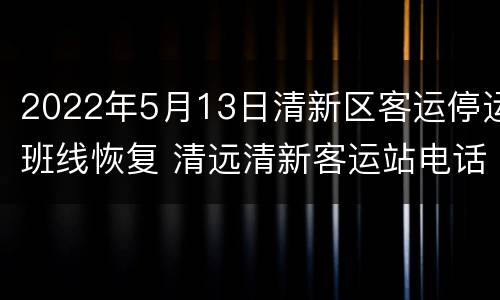 2022年5月13日清新区客运停运班线恢复 清远清新客运站电话
