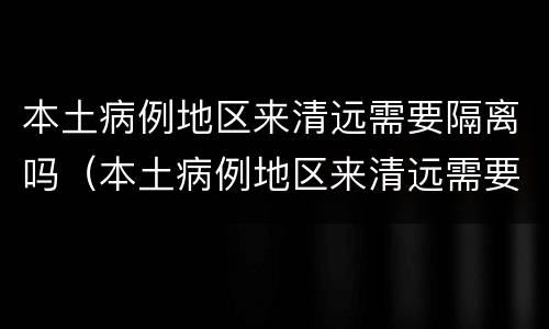 本土病例地区来清远需要隔离吗（本土病例地区来清远需要隔离吗最新消息）
