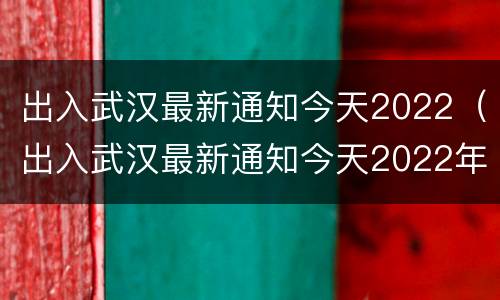 出入武汉最新通知今天2022（出入武汉最新通知今天2022年）