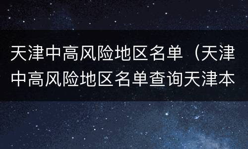 天津中高风险地区名单（天津中高风险地区名单查询天津本地宝）