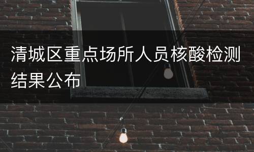 清城区重点场所人员核酸检测结果公布