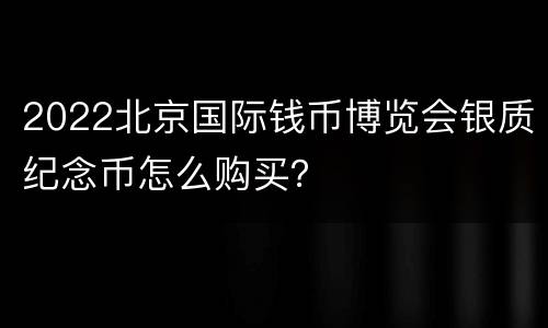 2022北京国际钱币博览会银质纪念币怎么购买？