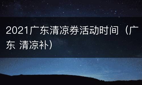 2021广东清凉券活动时间（广东 清凉补）