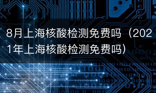 8月上海核酸检测免费吗（2021年上海核酸检测免费吗）