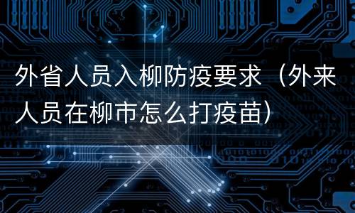 外省人员入柳防疫要求（外来人员在柳市怎么打疫苗）