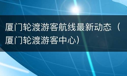 厦门轮渡游客航线最新动态（厦门轮渡游客中心）
