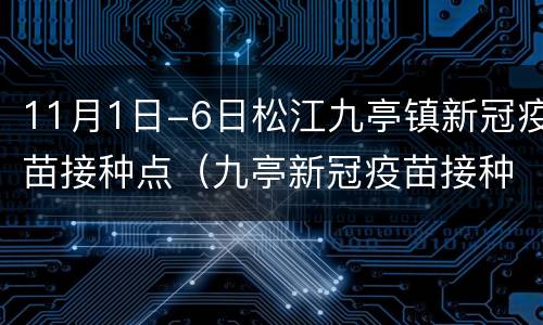 11月1日-6日松江九亭镇新冠疫苗接种点（九亭新冠疫苗接种咨询热线）