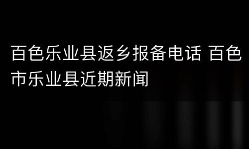 百色乐业县返乡报备电话 百色市乐业县近期新闻