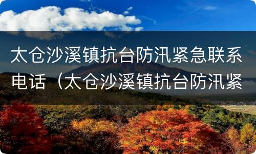 太仓沙溪镇抗台防汛紧急联系电话（太仓沙溪镇抗台防汛紧急联系电话是多少）