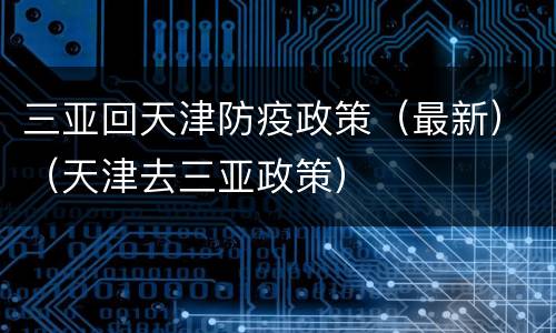 三亚回天津防疫政策（最新）（天津去三亚政策）