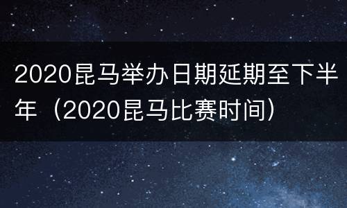 2020昆马举办日期延期至下半年（2020昆马比赛时间）
