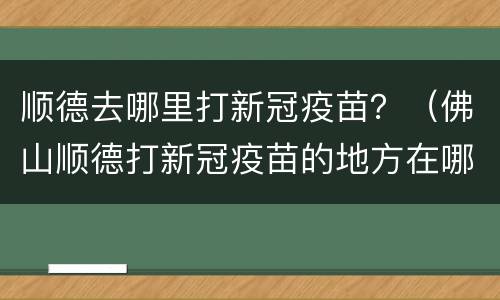 顺德去哪里打新冠疫苗？（佛山顺德打新冠疫苗的地方在哪）