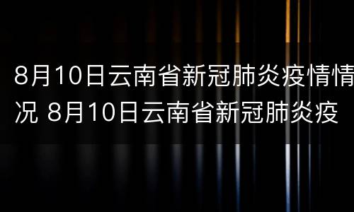 8月10日云南省新冠肺炎疫情情况 8月10日云南省新冠肺炎疫情情况表