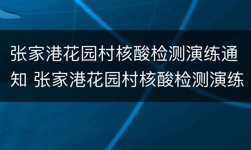 张家港花园村核酸检测演练通知 张家港花园村核酸检测演练通知公告