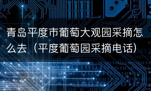 青岛平度市葡萄大观园采摘怎么去（平度葡萄园采摘电话）