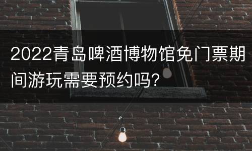 2022青岛啤酒博物馆免门票期间游玩需要预约吗？