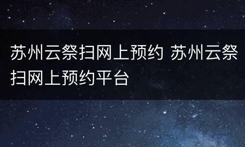 苏州云祭扫网上预约 苏州云祭扫网上预约平台