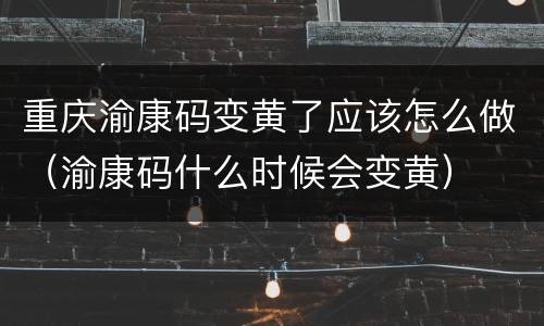 重庆渝康码变黄了应该怎么做（渝康码什么时候会变黄）