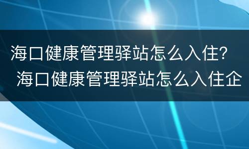 海口健康管理驿站怎么入住？ 海口健康管理驿站怎么入住企业