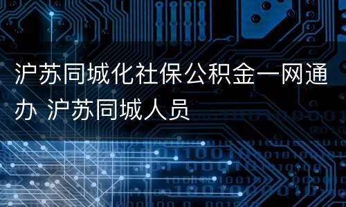 沪苏同城化社保公积金一网通办 沪苏同城人员
