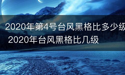2020年第4号台风黑格比多少级 2020年台风黑格比几级