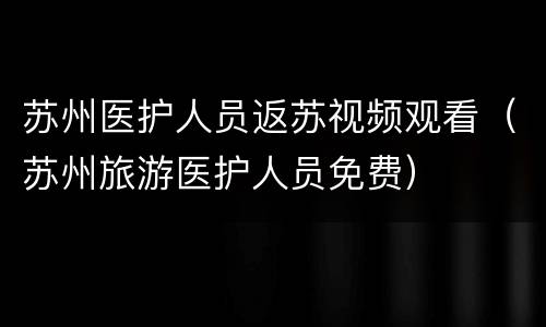苏州医护人员返苏视频观看（苏州旅游医护人员免费）