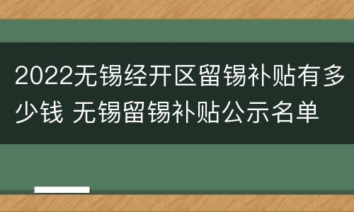 2022无锡经开区留锡补贴有多少钱 无锡留锡补贴公示名单