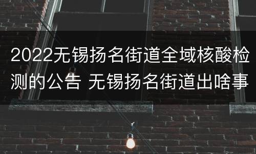 2022无锡扬名街道全域核酸检测的公告 无锡扬名街道出啥事
