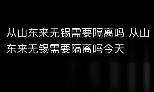 从山东来无锡需要隔离吗 从山东来无锡需要隔离吗今天