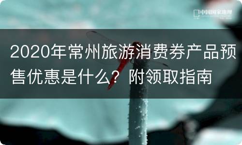 2020年常州旅游消费券产品预售优惠是什么？附领取指南