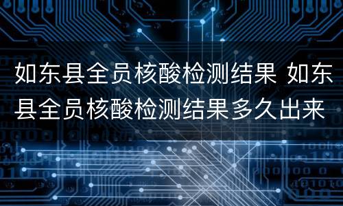 如东县全员核酸检测结果 如东县全员核酸检测结果多久出来